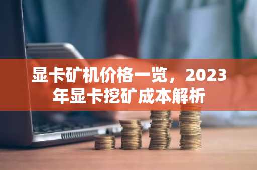 显卡矿机价格一览，2023年显卡挖矿成本解析