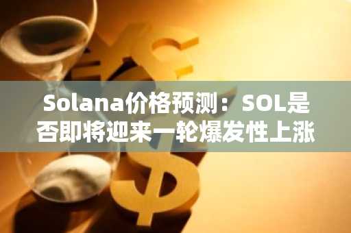 Solana价格预测：SOL是否即将迎来一轮爆发性上涨？