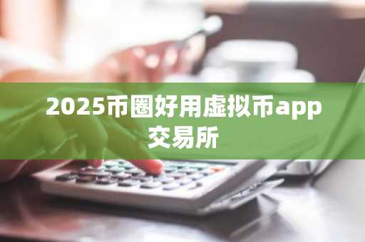 2025币圈好用虚拟币app交易所