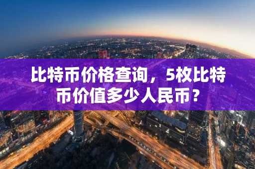 比特币价格查询，5枚比特币价值多少人民币？