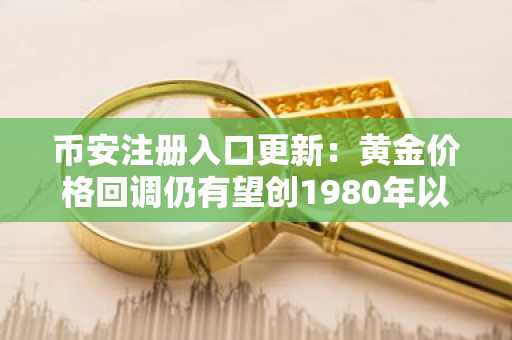 币安注册入口更新：黄金价格回调仍有望创1980年以来最大月度涨幅