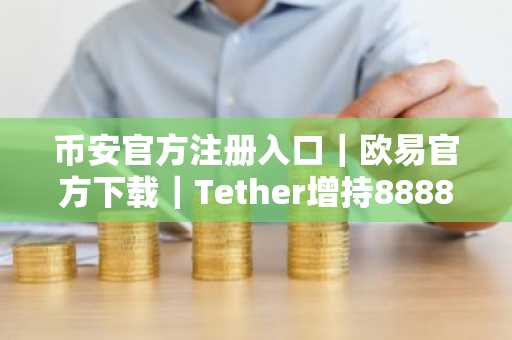 币安官方注册入口｜欧易官方下载｜Tether增持8888枚比特币引爆市场趋势