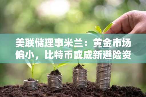 美联储理事米兰：黄金市场偏小，比特币或成新避险资产
