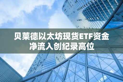 贝莱德以太坊现货ETF资金净流入创纪录高位