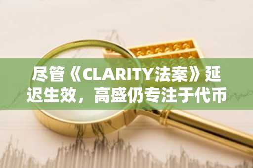 尽管《CLARITY法案》延迟生效，高盛仍专注于代币化。