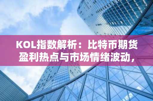 KOL指数解析：比特币期货盈利热点与市场情绪波动，币安官方网入口助你把握趋势