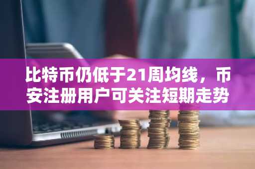 比特币仍低于21周均线，币安注册用户可关注短期走势