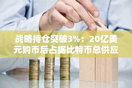 战略持仓突破3%:20亿美元购币后占据比特币总供应量重要份额