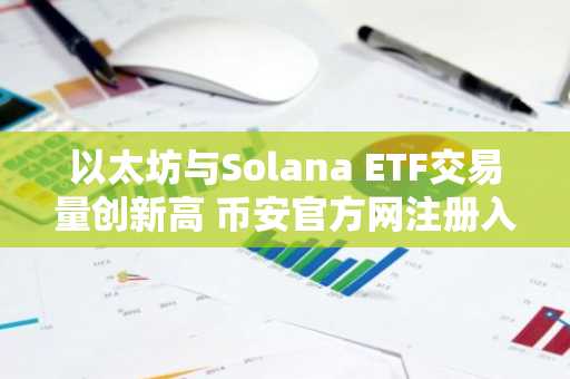 以太坊与Solana ETF交易量创新高 币安官方网注册入口快速接入