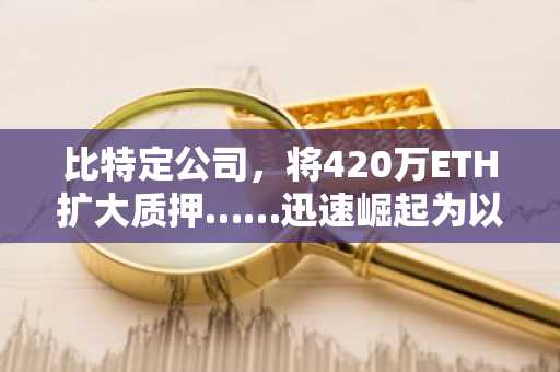 比特定公司，将420万ETH扩大质押……迅速崛起为以太坊金融基础设施