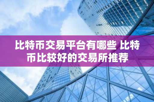 比特币交易平台有哪些 比特币比较好的交易所推荐