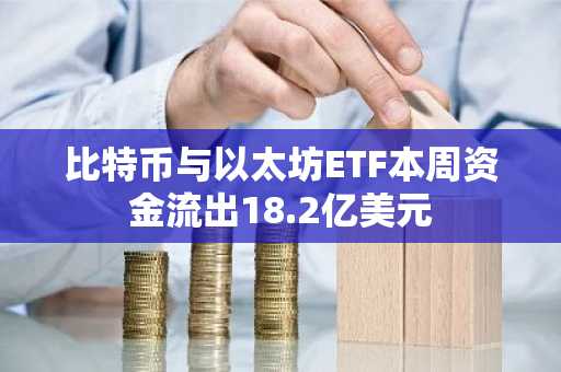 比特币与以太坊ETF本周资金流出18.2亿美元