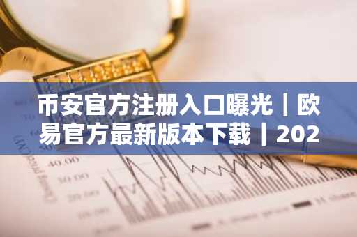 币安官方注册入口曝光｜欧易官方最新版本下载｜2025加密回归盘点