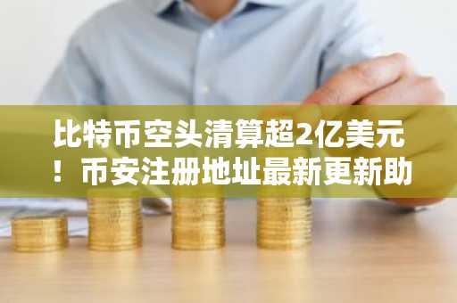 比特币空头清算超2亿美元！币安注册地址最新更新助你把握反弹机遇
