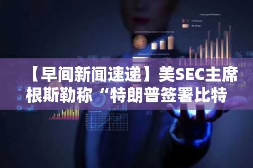 【早间新闻速递】美SEC主席根斯勒称“特朗普签署比特币市场结构法案可能性极大” 及其他新闻