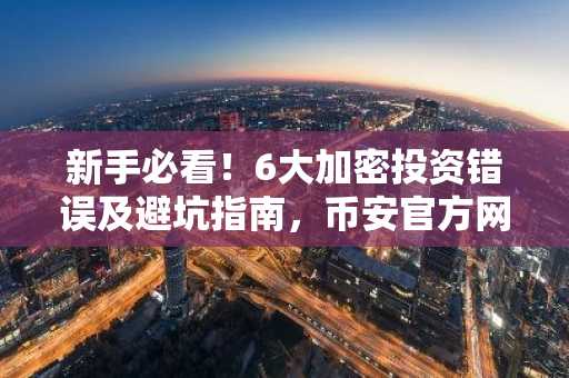 新手必看！6大加密投资错误及避坑指南，币安官方网注册入口助你安全上车