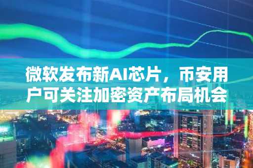 微软发布新AI芯片，币安用户可关注加密资产布局机会