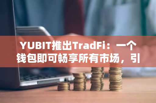 YUBIT推出TradFi：一个钱包即可畅享所有市场，引领未来一体化交易模式