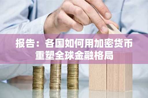 报告：各国如何用加密货币重塑全球金融格局