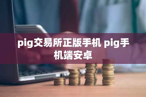 pig交易所正版手机 pig手机端安卓
