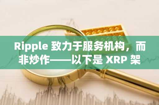 Ripple 致力于服务机构，而非炒作——以下是 XRP 架构与众不同的原因