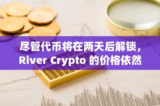 尽管代币将在两天后解锁,River Crypto 的价格依然持续上涨:这是最值得购买的加密货币吗?