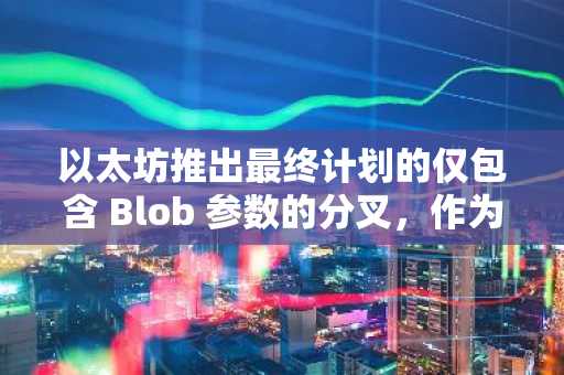 以太坊推出最终计划的仅包含 Blob 参数的分叉，作为 Fusaka 升级的最后一步。