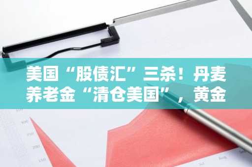 美国“股债汇”三杀！丹麦养老金“清仓美国”，黄金狂飙