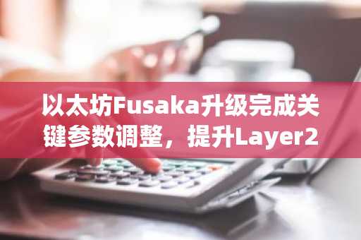 以太坊Fusaka升级完成关键参数调整，提升Layer2数据处理能力