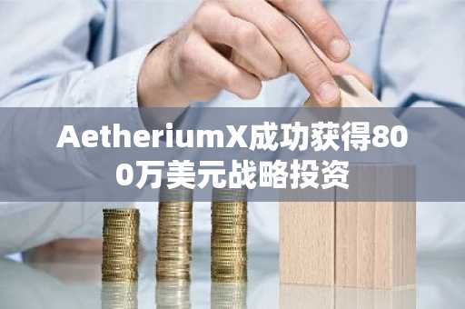 AetheriumX成功获得800万美元战略投资
