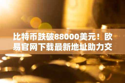 比特币跌破88000美元！欧易官网下载最新地址助力交易安全