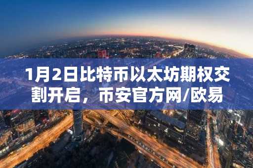1月2日比特币以太坊期权交割开启，币安官方网/欧易官网入口速览