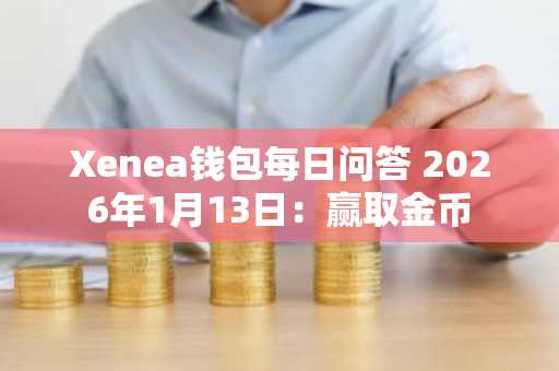Xenea钱包每日问答 2026年1月13日：赢取金币