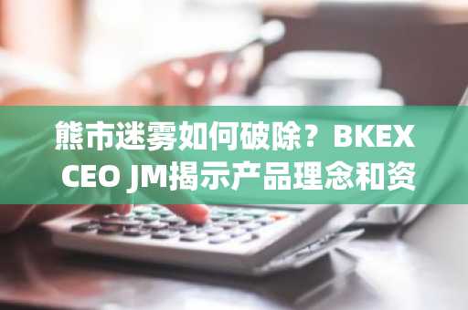 熊市迷雾如何破除？BKEX CEO JM揭示产品理念和资本布局。