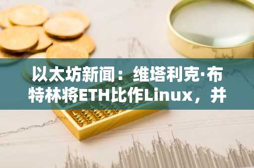 以太坊新闻：维塔利克·布特林将ETH比作Linux，并勾勒扩展之路