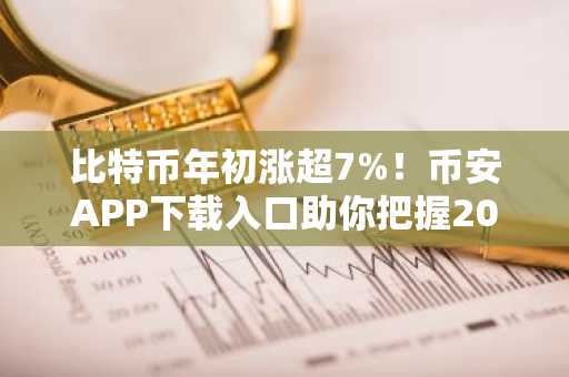 比特币年初涨超7%！币安APP下载入口助你把握2026行情