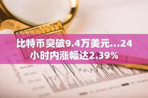 比特币突破9.4万美元…24小时内涨幅达2.39%