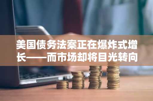 美国债务法案正在爆炸式增长——而市场却将目光转向其他领域