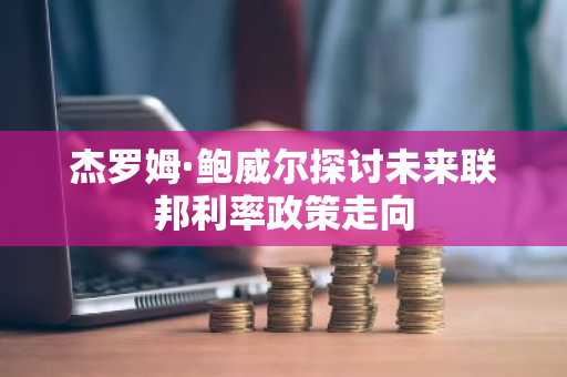 杰罗姆·鲍威尔探讨未来联邦利率政策走向