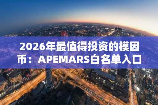 2026年最值得投资的模因币：APEMARS白名单入口抢先注册，币安交易所与欧易交易所支持多币种交易