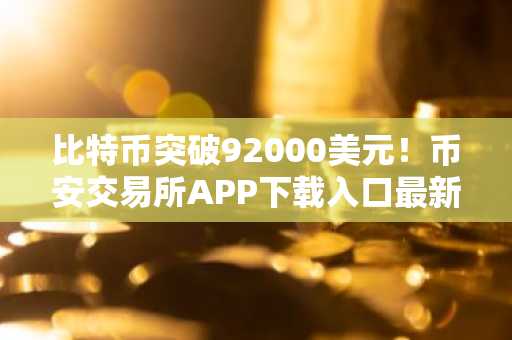 比特币突破92000美元！币安交易所APP下载入口最新地址已更新