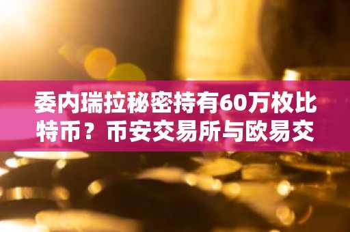 委内瑞拉秘密持有60万枚比特币？币安交易所与欧易交易所入口助你追踪市场动态