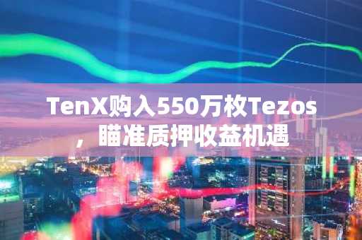 TenX购入550万枚Tezos，瞄准质押收益机遇